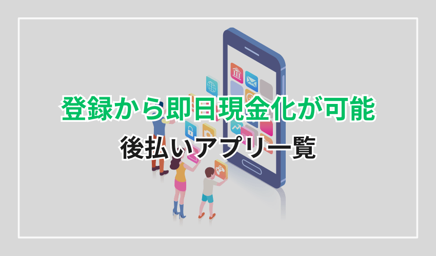 登録から即日現金化が可能な後払いアプリ一覧